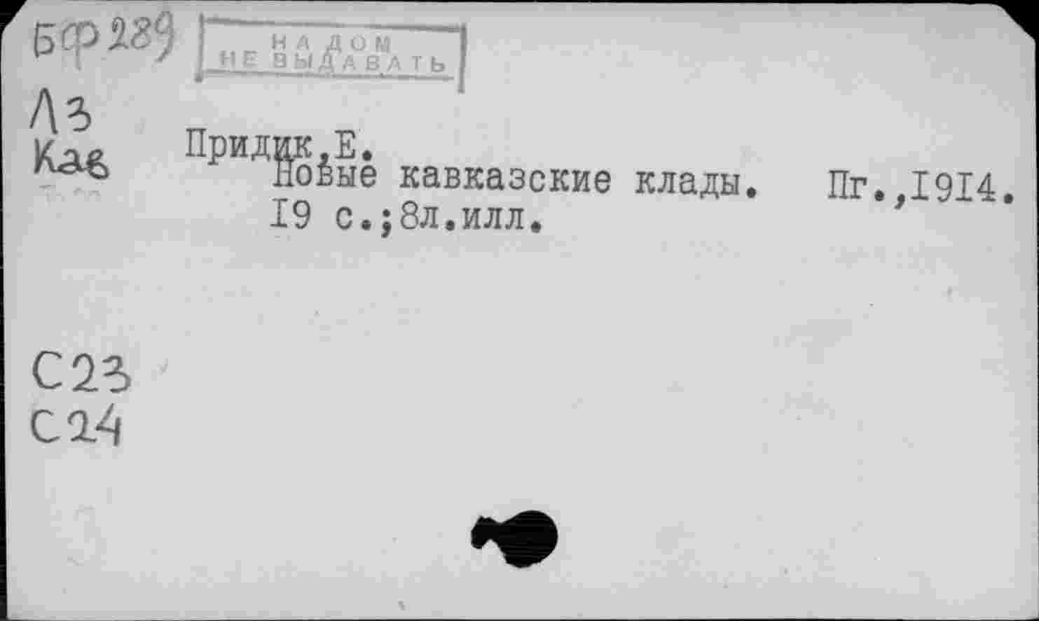 ﻿ре валить I
кавказские клады
19 с.;8л,илл.
Пг.,1914.
С 23
С 7.4